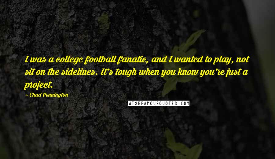 Chad Pennington Quotes: I was a college football fanatic, and I wanted to play, not sit on the sidelines. It's tough when you know you're just a project.