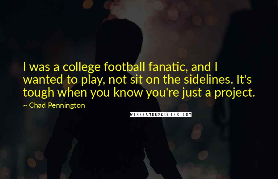 Chad Pennington Quotes: I was a college football fanatic, and I wanted to play, not sit on the sidelines. It's tough when you know you're just a project.