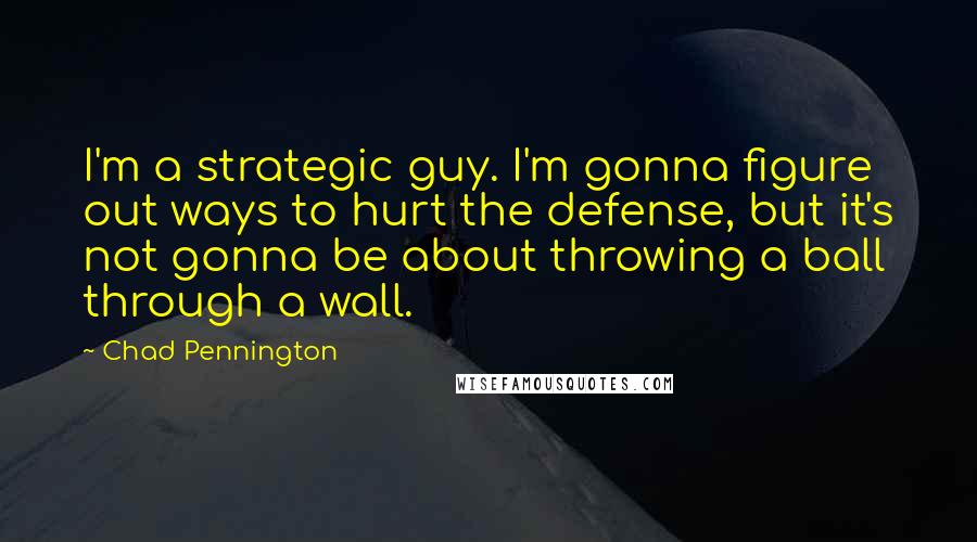 Chad Pennington Quotes: I'm a strategic guy. I'm gonna figure out ways to hurt the defense, but it's not gonna be about throwing a ball through a wall.