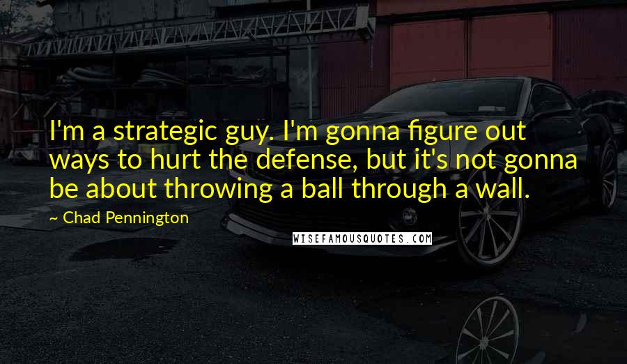 Chad Pennington Quotes: I'm a strategic guy. I'm gonna figure out ways to hurt the defense, but it's not gonna be about throwing a ball through a wall.