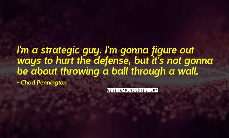 Chad Pennington Quotes: I'm a strategic guy. I'm gonna figure out ways to hurt the defense, but it's not gonna be about throwing a ball through a wall.