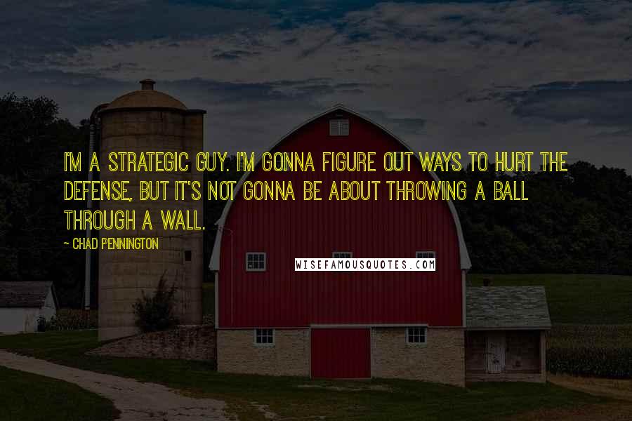 Chad Pennington Quotes: I'm a strategic guy. I'm gonna figure out ways to hurt the defense, but it's not gonna be about throwing a ball through a wall.