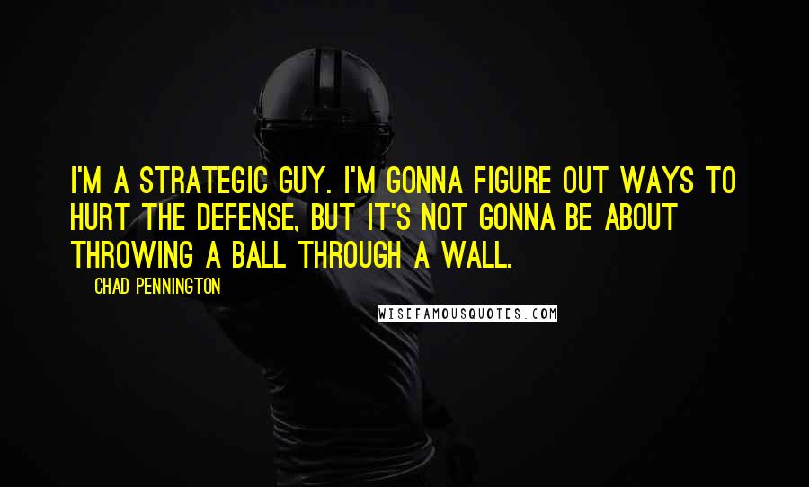 Chad Pennington Quotes: I'm a strategic guy. I'm gonna figure out ways to hurt the defense, but it's not gonna be about throwing a ball through a wall.