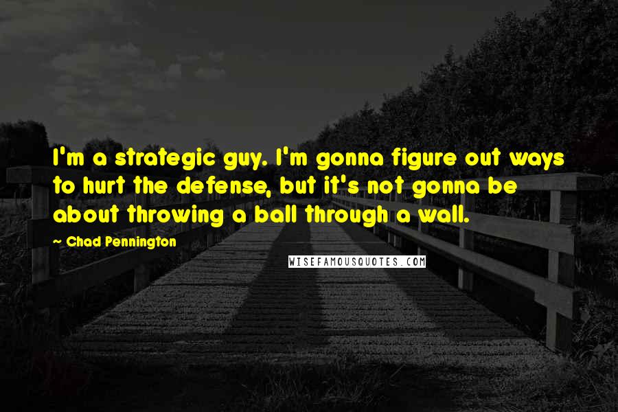 Chad Pennington Quotes: I'm a strategic guy. I'm gonna figure out ways to hurt the defense, but it's not gonna be about throwing a ball through a wall.