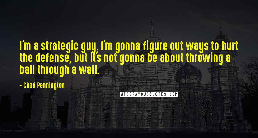 Chad Pennington Quotes: I'm a strategic guy. I'm gonna figure out ways to hurt the defense, but it's not gonna be about throwing a ball through a wall.