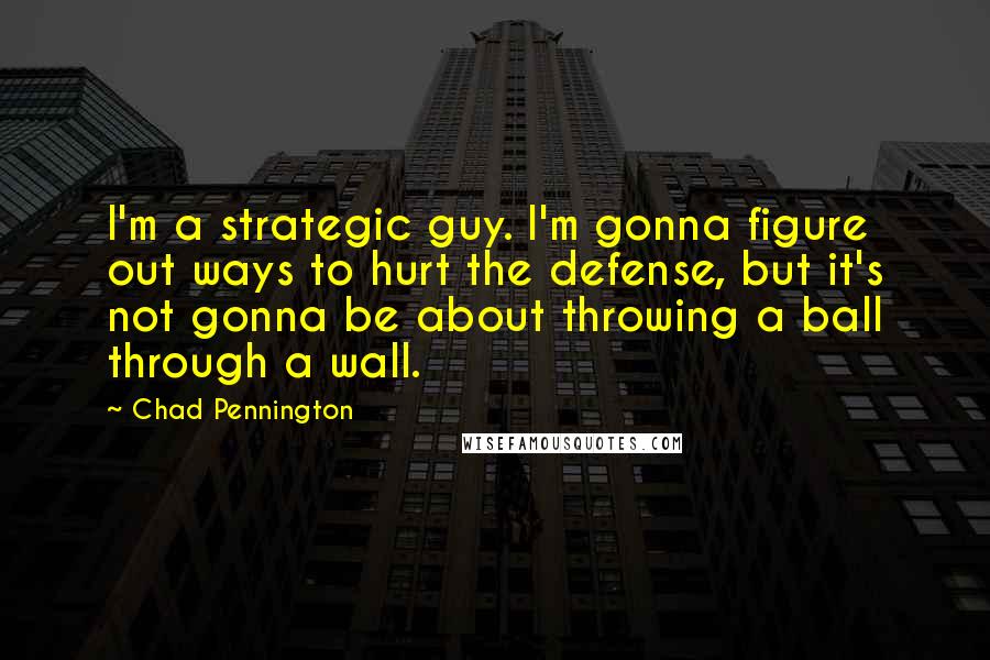 Chad Pennington Quotes: I'm a strategic guy. I'm gonna figure out ways to hurt the defense, but it's not gonna be about throwing a ball through a wall.