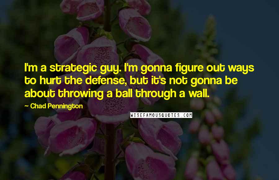 Chad Pennington Quotes: I'm a strategic guy. I'm gonna figure out ways to hurt the defense, but it's not gonna be about throwing a ball through a wall.