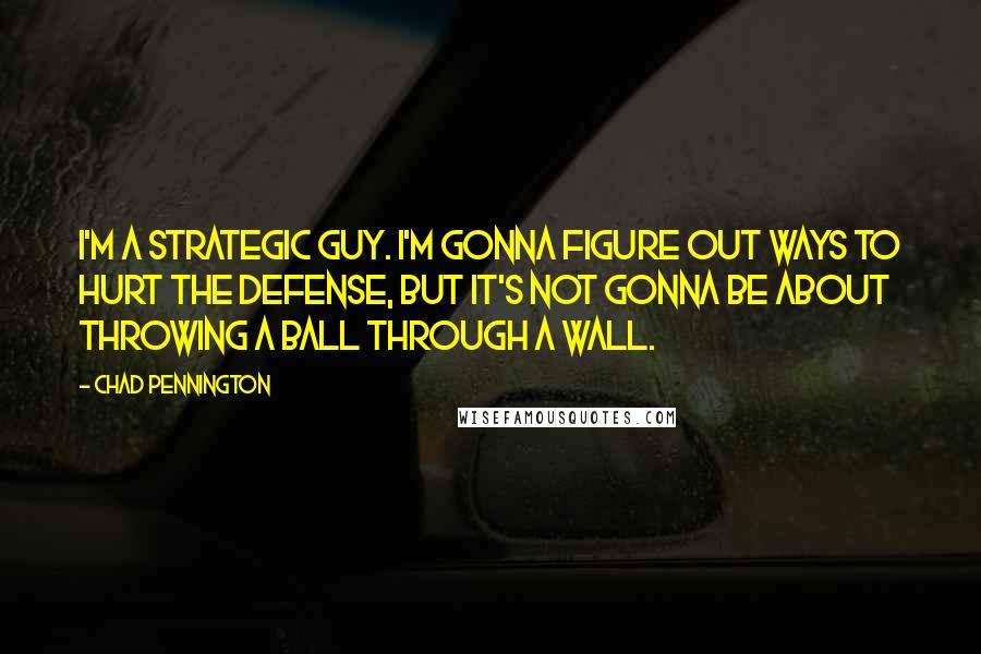 Chad Pennington Quotes: I'm a strategic guy. I'm gonna figure out ways to hurt the defense, but it's not gonna be about throwing a ball through a wall.