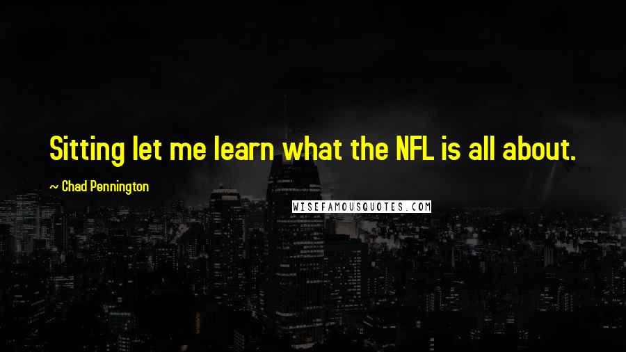 Chad Pennington Quotes: Sitting let me learn what the NFL is all about.