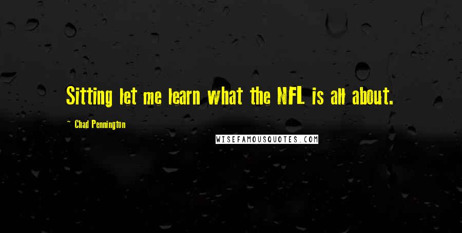 Chad Pennington Quotes: Sitting let me learn what the NFL is all about.