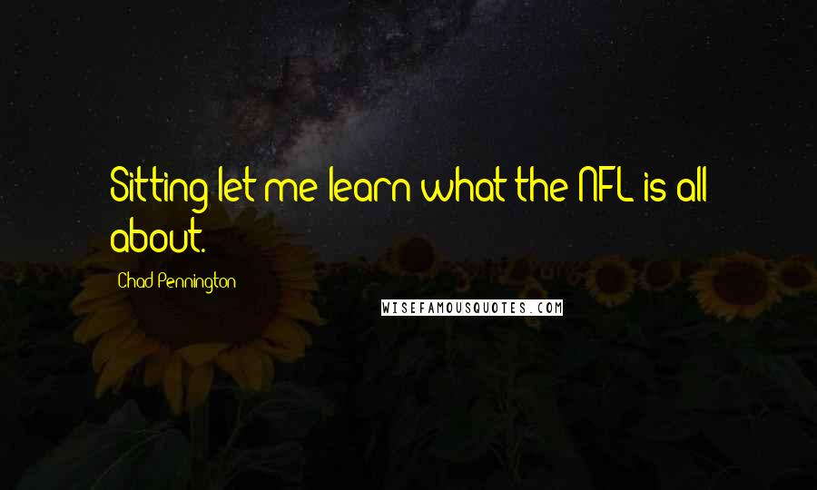 Chad Pennington Quotes: Sitting let me learn what the NFL is all about.