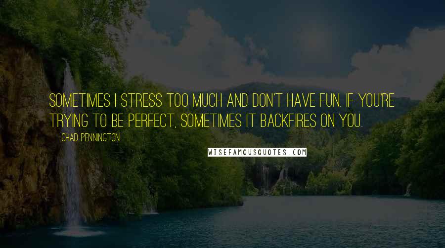 Chad Pennington Quotes: Sometimes I stress too much and don't have fun. If you're trying to be perfect, sometimes it backfires on you.