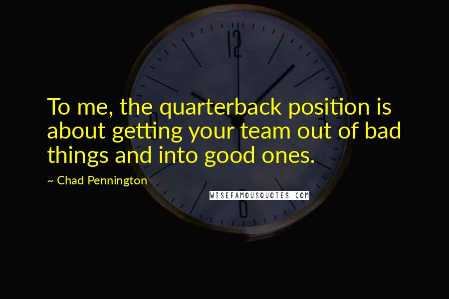 Chad Pennington Quotes: To me, the quarterback position is about getting your team out of bad things and into good ones.