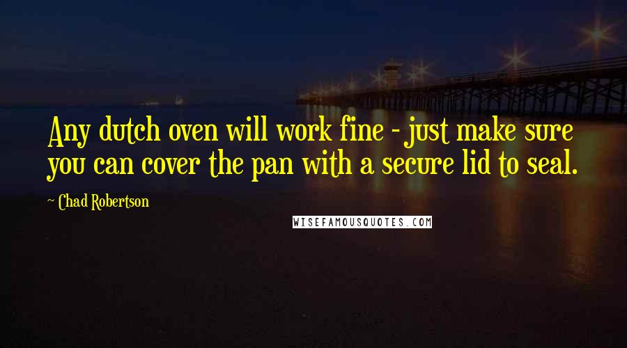 Chad Robertson Quotes: Any dutch oven will work fine - just make sure you can cover the pan with a secure lid to seal.