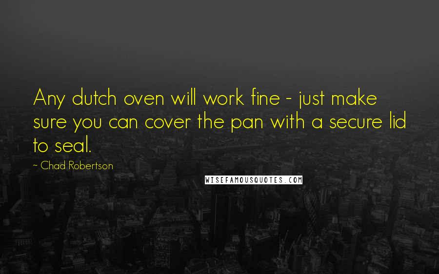 Chad Robertson Quotes: Any dutch oven will work fine - just make sure you can cover the pan with a secure lid to seal.