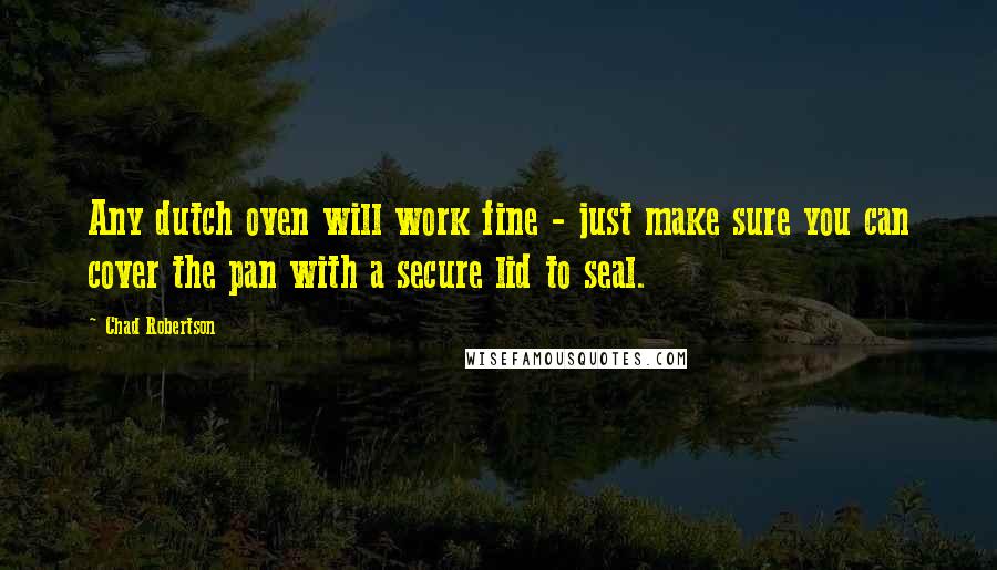 Chad Robertson Quotes: Any dutch oven will work fine - just make sure you can cover the pan with a secure lid to seal.