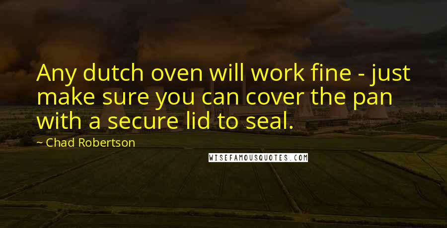 Chad Robertson Quotes: Any dutch oven will work fine - just make sure you can cover the pan with a secure lid to seal.