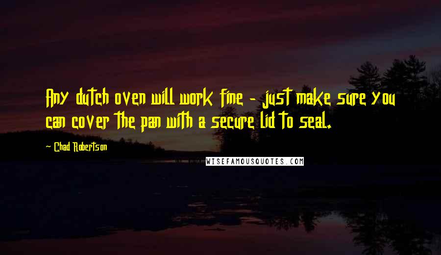 Chad Robertson Quotes: Any dutch oven will work fine - just make sure you can cover the pan with a secure lid to seal.