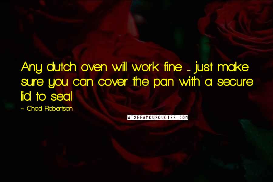 Chad Robertson Quotes: Any dutch oven will work fine - just make sure you can cover the pan with a secure lid to seal.