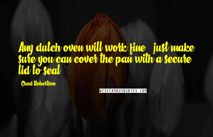 Chad Robertson Quotes: Any dutch oven will work fine - just make sure you can cover the pan with a secure lid to seal.