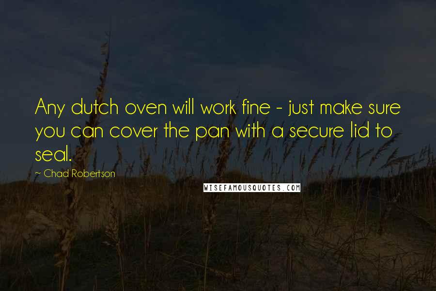 Chad Robertson Quotes: Any dutch oven will work fine - just make sure you can cover the pan with a secure lid to seal.