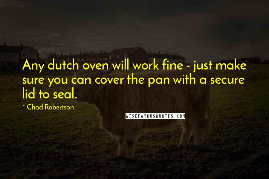 Chad Robertson Quotes: Any dutch oven will work fine - just make sure you can cover the pan with a secure lid to seal.
