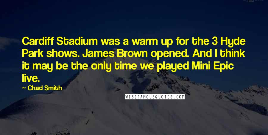 Chad Smith Quotes: Cardiff Stadium was a warm up for the 3 Hyde Park shows. James Brown opened. And I think it may be the only time we played Mini Epic live.