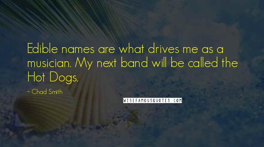 Chad Smith Quotes: Edible names are what drives me as a musician. My next band will be called the Hot Dogs.