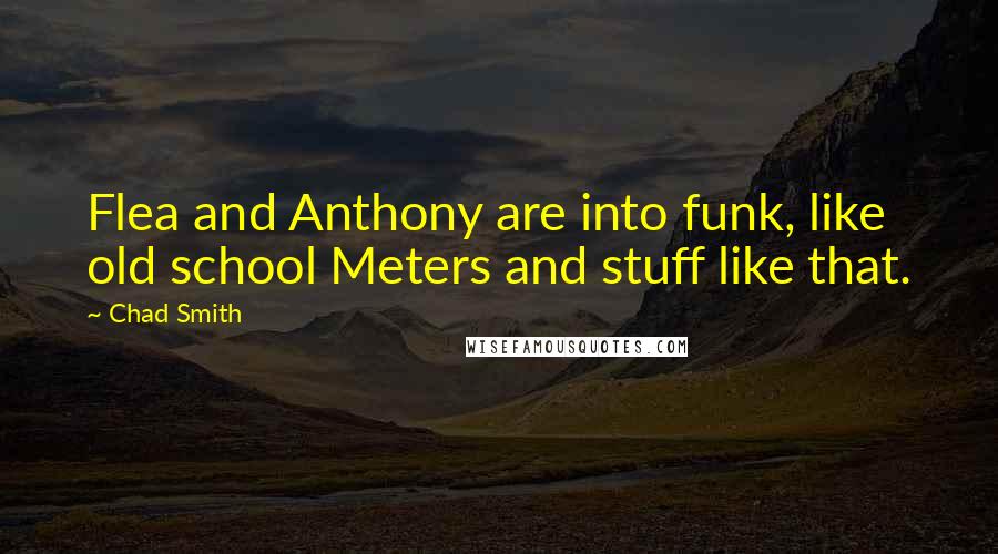 Chad Smith Quotes: Flea and Anthony are into funk, like old school Meters and stuff like that.