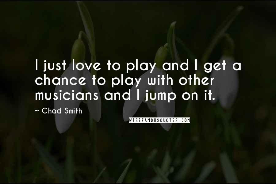 Chad Smith Quotes: I just love to play and I get a chance to play with other musicians and I jump on it.