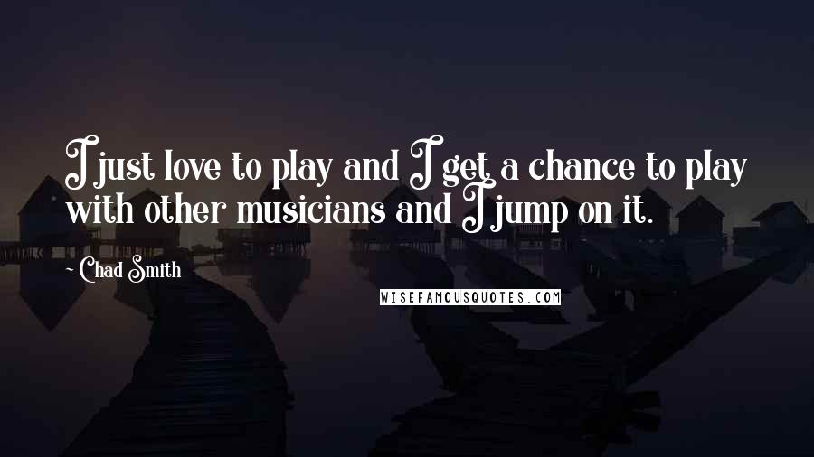 Chad Smith Quotes: I just love to play and I get a chance to play with other musicians and I jump on it.