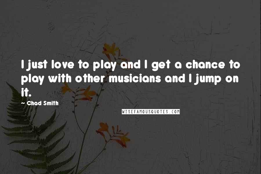 Chad Smith Quotes: I just love to play and I get a chance to play with other musicians and I jump on it.