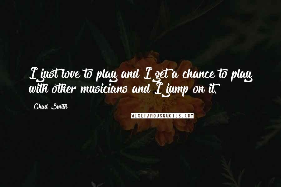 Chad Smith Quotes: I just love to play and I get a chance to play with other musicians and I jump on it.