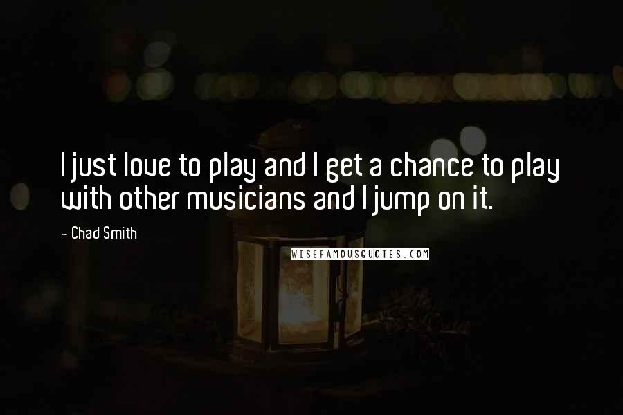 Chad Smith Quotes: I just love to play and I get a chance to play with other musicians and I jump on it.