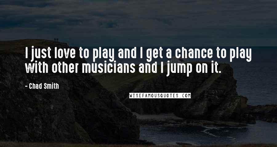 Chad Smith Quotes: I just love to play and I get a chance to play with other musicians and I jump on it.