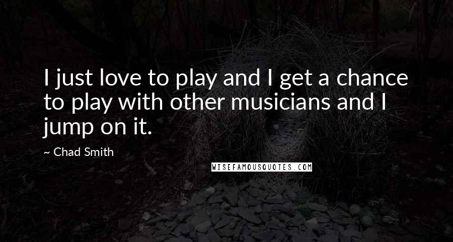 Chad Smith Quotes: I just love to play and I get a chance to play with other musicians and I jump on it.