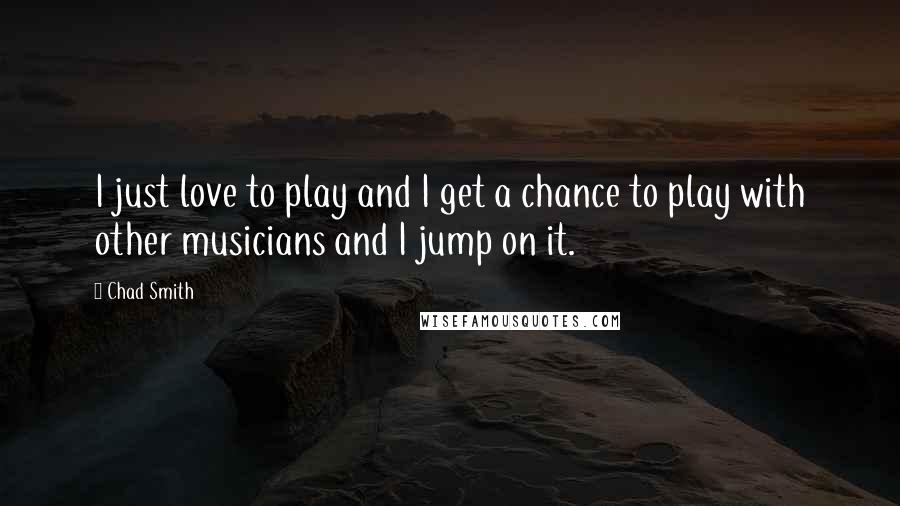 Chad Smith Quotes: I just love to play and I get a chance to play with other musicians and I jump on it.