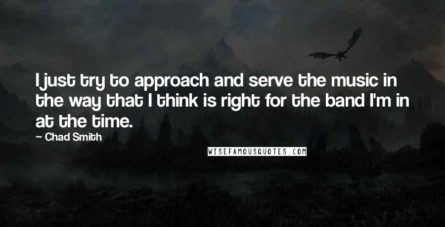 Chad Smith Quotes: I just try to approach and serve the music in the way that I think is right for the band I'm in at the time.