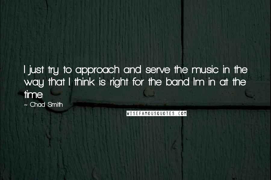 Chad Smith Quotes: I just try to approach and serve the music in the way that I think is right for the band I'm in at the time.