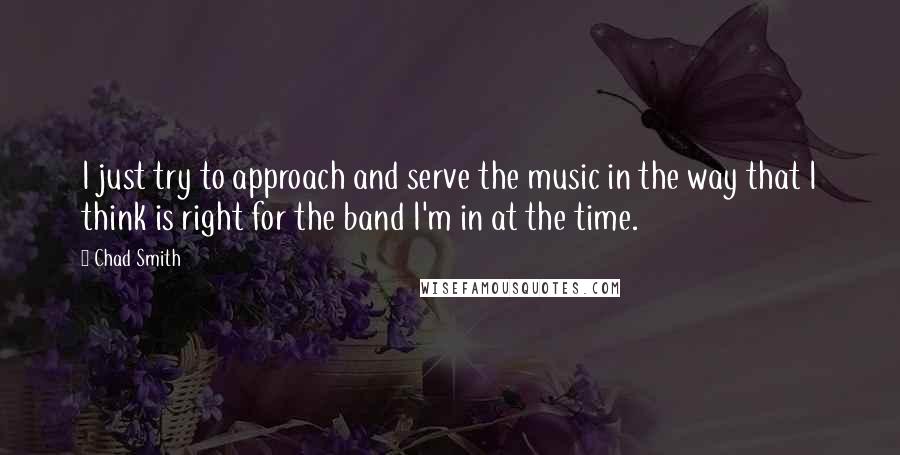 Chad Smith Quotes: I just try to approach and serve the music in the way that I think is right for the band I'm in at the time.