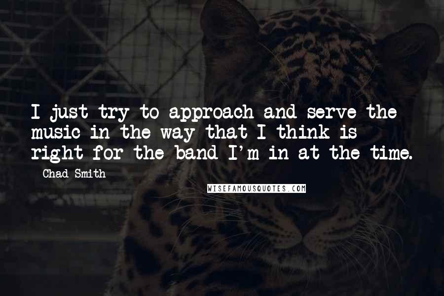 Chad Smith Quotes: I just try to approach and serve the music in the way that I think is right for the band I'm in at the time.