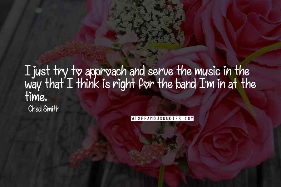 Chad Smith Quotes: I just try to approach and serve the music in the way that I think is right for the band I'm in at the time.