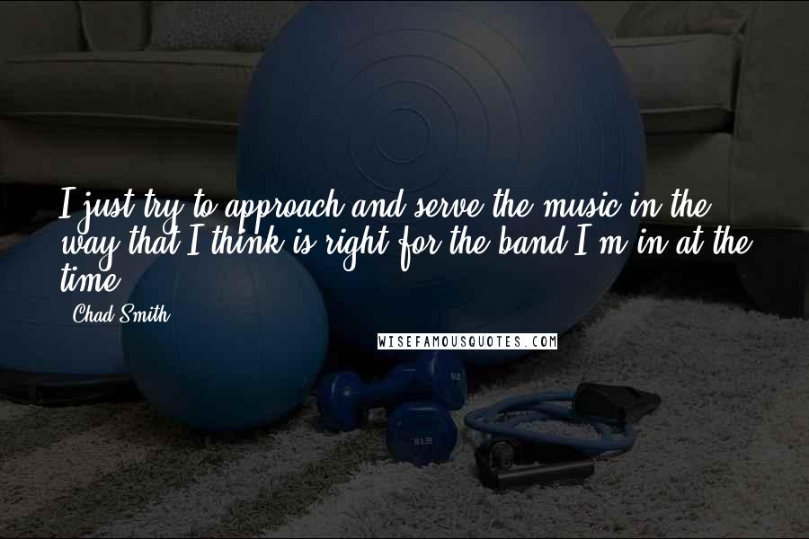 Chad Smith Quotes: I just try to approach and serve the music in the way that I think is right for the band I'm in at the time.