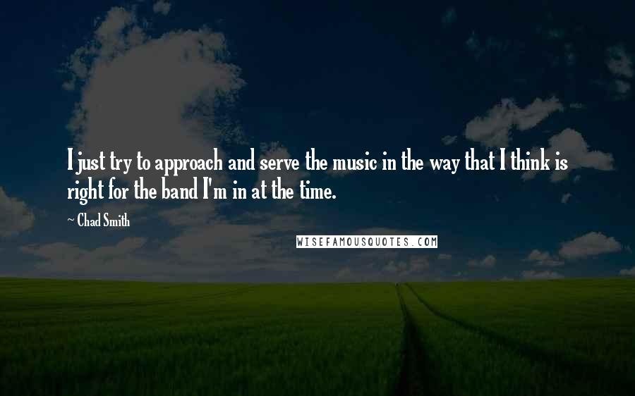 Chad Smith Quotes: I just try to approach and serve the music in the way that I think is right for the band I'm in at the time.
