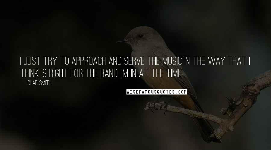 Chad Smith Quotes: I just try to approach and serve the music in the way that I think is right for the band I'm in at the time.