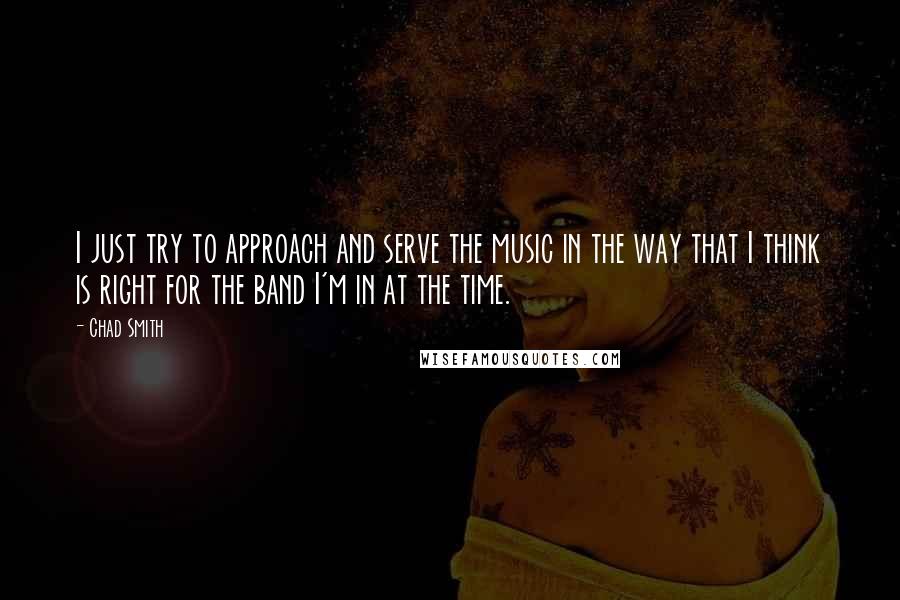 Chad Smith Quotes: I just try to approach and serve the music in the way that I think is right for the band I'm in at the time.
