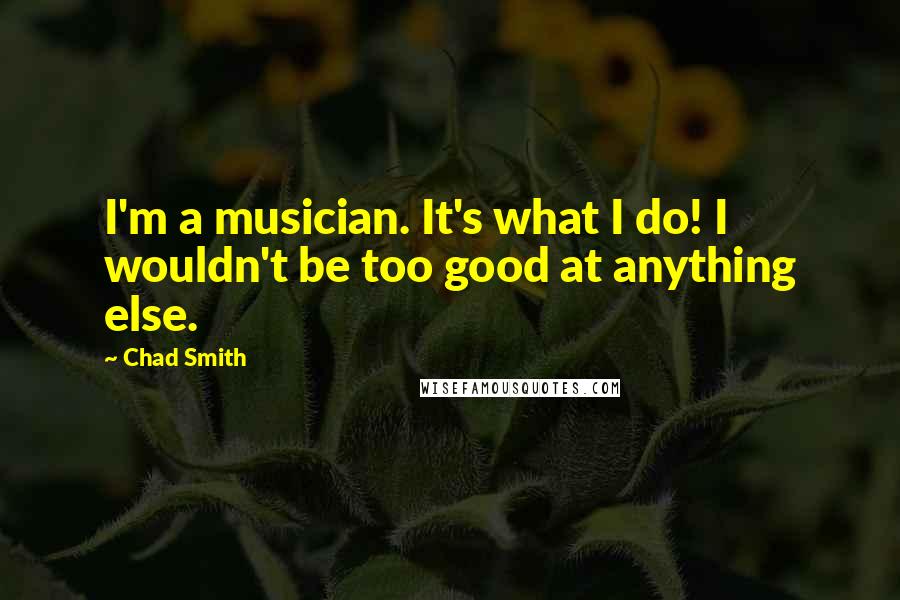 Chad Smith Quotes: I'm a musician. It's what I do! I wouldn't be too good at anything else.