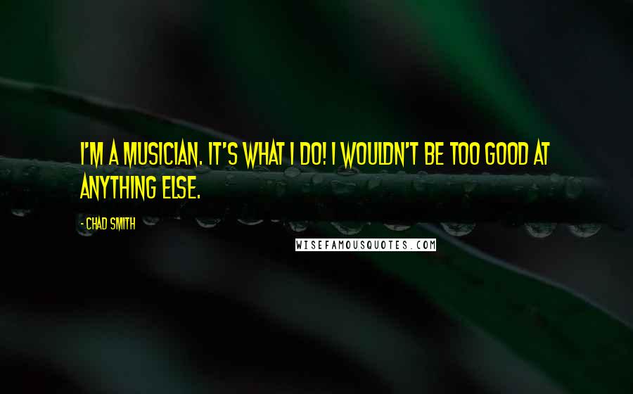 Chad Smith Quotes: I'm a musician. It's what I do! I wouldn't be too good at anything else.