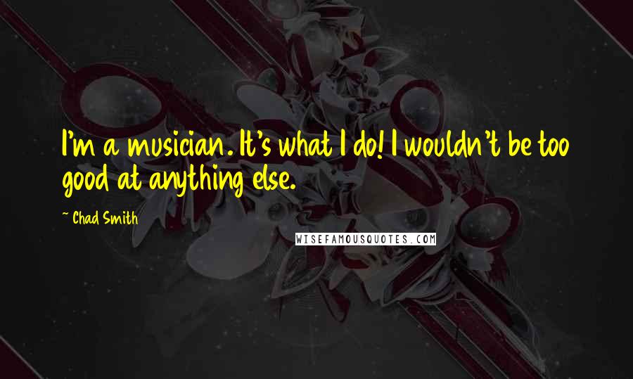 Chad Smith Quotes: I'm a musician. It's what I do! I wouldn't be too good at anything else.