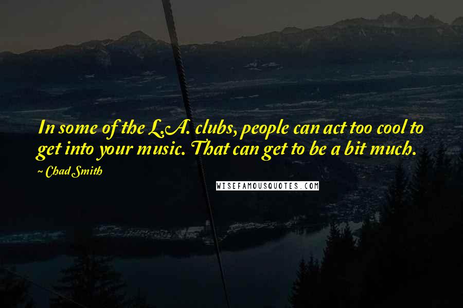 Chad Smith Quotes: In some of the L.A. clubs, people can act too cool to get into your music. That can get to be a bit much.